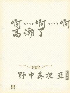 啊灬啊灬啊灬快高潮了