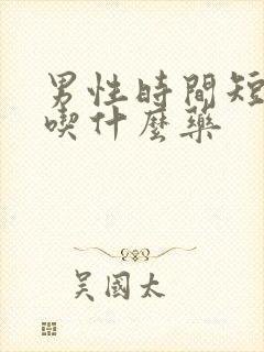 男性时间短可以吃什么药