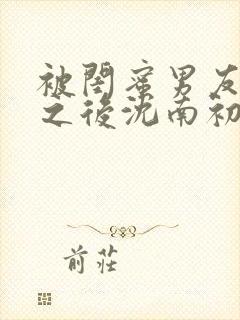 被闺蜜男友上错之后沈南初