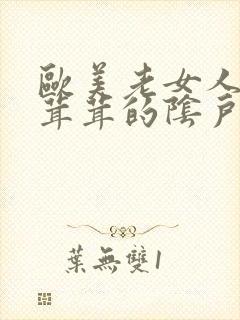 欧美老女人.毛茸茸的阴户.擦她的老阴户