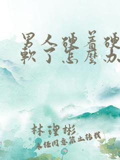 男人硬着硬着就软了怎么办