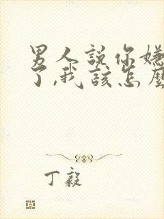 男人说你嫌弃他了,我该怎么办