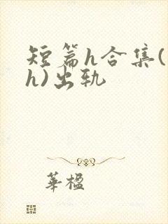 短篇h合集(高h)出轨