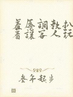 羞辱调教扒开跪着让客人玩的小说