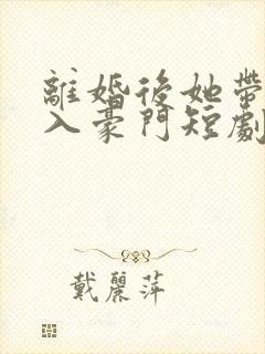 离婚后她带崽嫁入豪门短剧在线免费观看