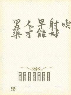 男人早射吃什么药才能好