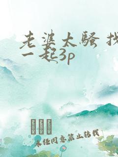 老婆太骚 找人一起3p