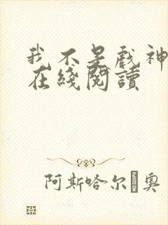 我不是戏神免费在线阅读