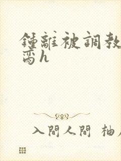 钟离被调教成禁脔h