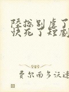 陆总别虐了夫人快死了短剧