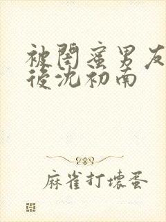 被闺蜜男友认错后沈初南