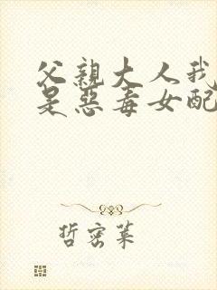 父亲大人我才不是恶毒女配漫画全集