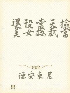 退役当天捡了个美女总裁当老婆听书