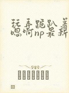 玩弄跪趴着调教嗯啊np最新章节