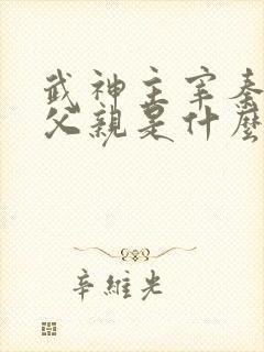 武神主宰秦尘的父亲是什么身份