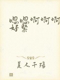 嗯嗯啊啊啊好大好紧