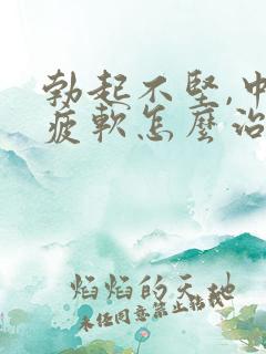 勃起不坚,中途疲软怎么治疗