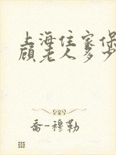 上海住家保姆照顾老人多少钱一个月