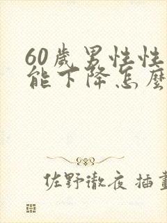 60岁男性性功能下降怎么办