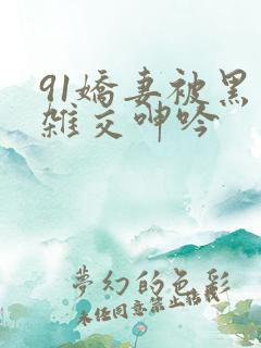 91娇妻被黑人杂交呻吟