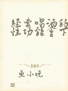 经常喝酒的男人性功能会下降吗