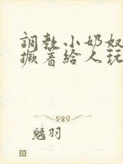 调教小奶奴跪趴撅着给人玩弄h