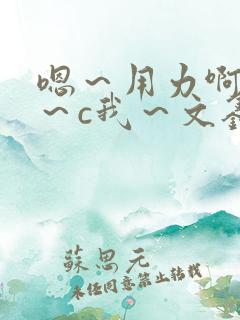 嗯～用力啊～嗯～c我～文鑫