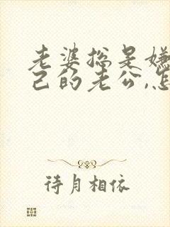 老婆总是嫌弃自己的老公,怎么回事