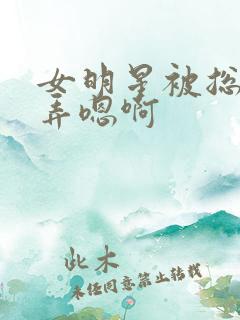 女明星被总裁玩弄嗯啊