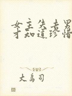 女主失去男主后才知道珍惜的小说