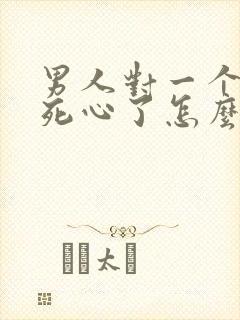 男人对一个女人死心了怎么挽回