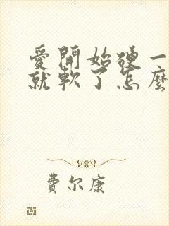 爱开始硬一会儿就软了怎么回事