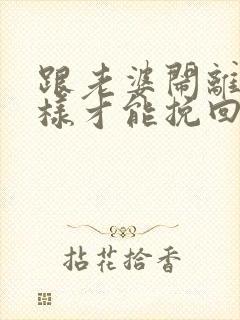 跟老婆闹离婚怎样才能挽回