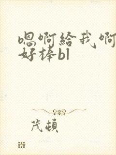 嗯啊给我啊老公好棒bl