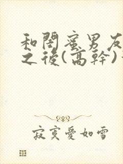 和闺蜜男友合租之后(高干)笔趣阁