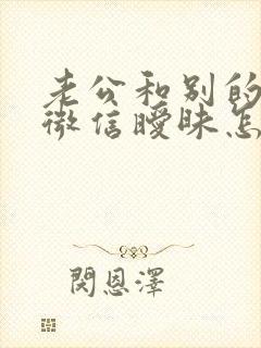 老公和别的女人微信暧昧怎么处理