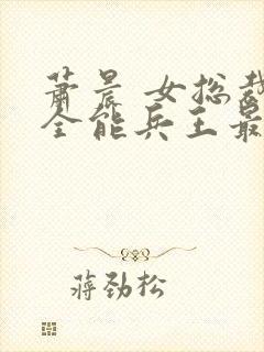 萧晨 女总裁的全能兵王最新更新