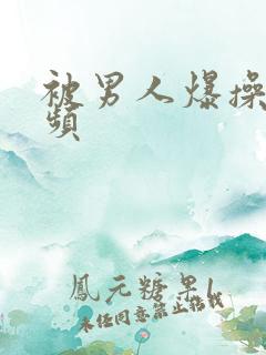 被男人爆操的视频