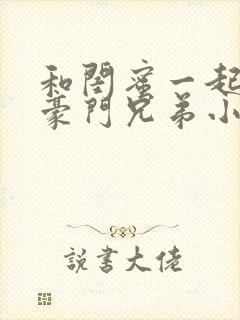 和闺蜜一起嫁给豪门兄弟小说