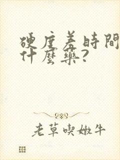 硬度差时间短吃什么药?