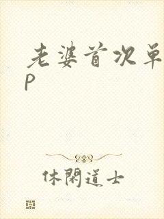 老婆首次单男3p