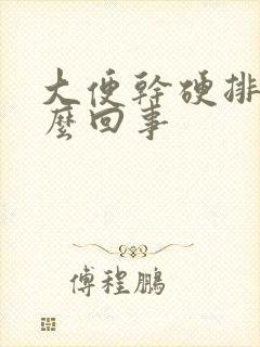 大便干硬排便怎么回事