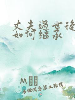 丈夫过世后房产如何继承