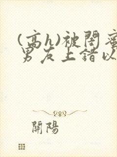 (高h)被闺蜜男友上错以后三两豆