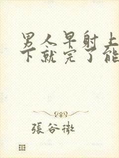 男人早射上去几下就完了能治疗吗