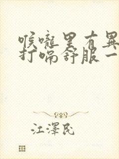 喉咙里有异物感打嗝舒服一点怎回事