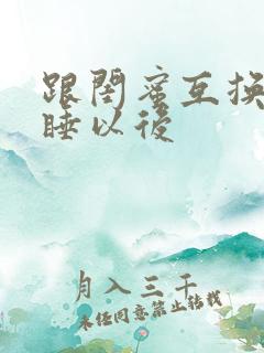 跟闺蜜互换老公睡以后