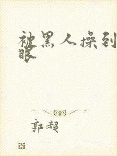 被黑人操到翻白眼