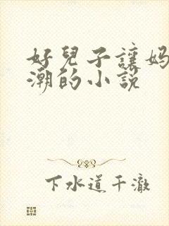 好儿子让妈妈高潮的小说