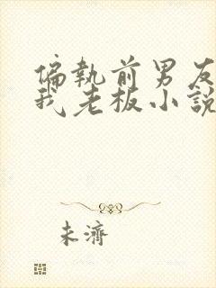 偏执前男友成了我老板小说免费阅读